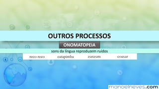 OUTROS	PROCESSOS
ONOMATOPEIA
sons	da	língua	reproduzem	ruídos
reco-reco catapimba zunzum coaxar
 