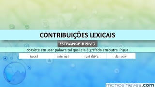CONTRIBUIÇÕES	LEXICAIS
ESTRANGEIRISMO
consiste	em	usar	palavra	tal	qual	ela	é	grafada	em	outra	língua
tweet internet test drive delivery
 
