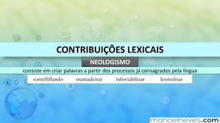 CONTRIBUIÇÕES	LEXICAIS
NEOLOGISMO
consiste	em	criar	palavras	a	partir	dos	processos	já	consagrados	pela	língua
sorrelfiflando mamadeirar infoviabilizar lesmolisas
 