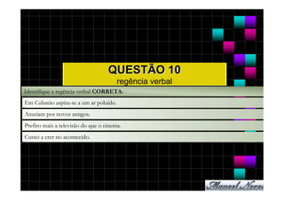 QUESTÃO 10
                                        regência verbal
Identifique a regência verbal CORRETA:
Em Cubatão aspira-se a um ar poluído.
Anseiam por novos amigos.
Prefiro mais a televisão do que o cinema.
Custei a crer no acontecido.
 