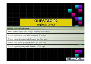 QUESTÃO 02
                                       regência verbal
Aponte a alternativa correta:
Antes prefiro aspirar uma posição honesta que ficar aqui.
Prefiro aspirar uma posição honesta que ficar aqui.
Prefiro aspirar à uma posição honesta que ficar aqui.
Prefiro antes a uma posição honesta que ficar aqui.
Prefiro aspirar a uma posição honesta a ficar aqui.
 