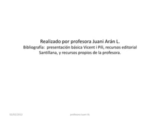 Realizado por profesora Juani Arán L.
             Bibliografía: presentación básica Vicent i Pili, recursos editorial
                      Santillana, y recursos propios de la profesora.




02/02/2012                              profesora Juani AL
 