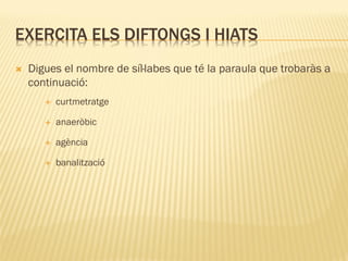 EXERCITA ELS DIFTONGS I HIATS
   Digues el nombre de síl·labes que té la paraula que trobaràs a
    continuació:
          curtmetratge

          anaeròbic

          agència

          banalització
 
