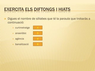 EXERCITA ELS DIFTONGS I HIATS
   Digues el nombre de síl·labes que té la paraula que trobaràs a
    continuació:
          curtmetratge   4

          anaeròbic      5

          agència        4

          banalització   6
 