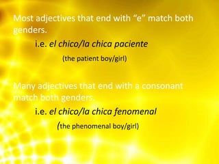 Most adjectives that end with “e” match both
genders.
     i.e. el chico/la chica paciente
            (the patient boy/girl)


Many adjectives that end with a consonant
match both genders.
    i.e. el chico/la chica fenomenal
           (the phenomenal boy/girl)
 