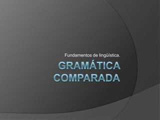 Gramática comparada Fundamentos de lingüística. 