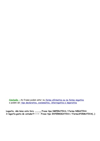 Conclusão : As frases podem estar na forma afirmativa ou na forma negativa
e podem ser tipo declarativa, exclamativa, interrogativa e imperativa
Lagarta, não leias este livro Frase tipo IMPERATIVA / Forma NEGATIVA
A lagarta gosta de estudar? Frase tipo INTERROGATIVA / FormaAFIRMATIVA(…)
 