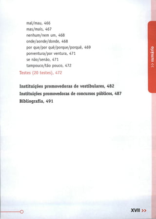 mal/mau, 466
mas/mais, 467
nenhum/nem um, 468
onde/aonde/donde, 468
por que/por quê/porque/porquê, 469
porventura/por ventura, 471
se não/senão, 471
tampouco/tão pouco, 472
Testes (20 testes), 472
Instituições promovedoras de vestibulares, 482
Instituições promovedoras de concursos públicos, 487
Bibliografia, 491
 