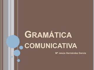Gramática comunicativa Mª Jesús Hernández García 