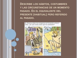 DESCRIBE LOS HÁBITOS, COSTUMBRES
Y LAS CIRCUNSTANCIAS DE UN MOMENTO
PASADO. ES EL EQUIVALENTE DEL
PRESENTE (HABITUAL) PERO REFERIDO
AL PASADO.
 