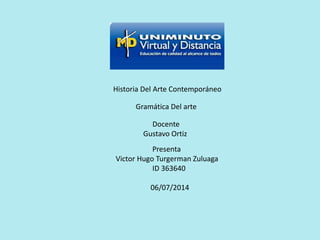 Historia Del Arte Contemporáneo
Gramática Del arte
Docente
Gustavo Ortiz
Presenta
Victor Hugo Turgerman Zuluaga
ID 363640
06/07/2014
 