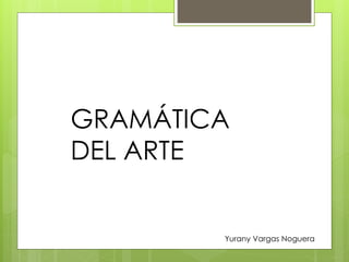 GRAMÁTICA 
DEL ARTE 
Yurany Vargas Noguera 
 