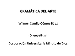 GRAMÁTICA DEL ARTE
Wilmer Camilo Gómez Báez
ID: 000383141
Corporación Universitaria Minuto de Dios
 