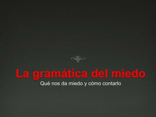 La gramática del miedo 
Qué nos da miedo y cómo contarlo 
 