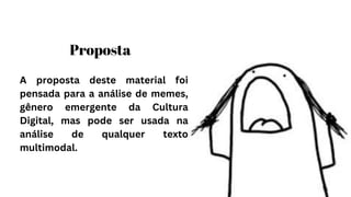 A proposta deste material foi
pensada para a análise de memes,
gênero emergente da Cultura
Digital, mas pode ser usada na
análise de qualquer texto
multimodal.
Proposta
 