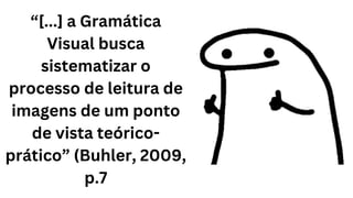 “[...] a Gramática
Visual busca
sistematizar o
processo de leitura de
imagens de um ponto
de vista teórico-
prático” (Buhler, 2009,
p.7
 