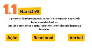 Narrativa
Ação
1.1
1.1
Reacional Verbal
O processo da representação narrativa se constrói a partir de
três elementos básicos
que são o ator, vetor e meta, todos eles se envolvendo dentro da
imagem.
 
