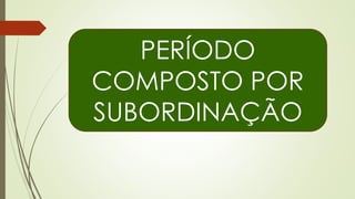 PERÍODO
COMPOSTO POR
SUBORDINAÇÃO
 
