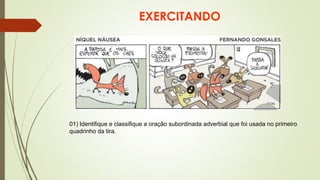 EXERCITANDO
01) Identifique e classifique a oração subordinada adverbial que foi usada no primeiro
quadrinho da tira.
 