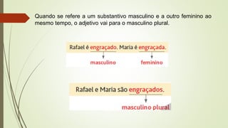 Quando se refere a um substantivo masculino e a outro feminino ao
mesmo tempo, o adjetivo vai para o masculino plural.
 