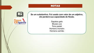 NOTAS
Se um substantivo. Foi usado com valor de um adjetivo,
ele perderá sua capacidade de flexão.
Sapatos gelo
Blusas uva
Tons pastel
Homens monstro
Homens canhão
 