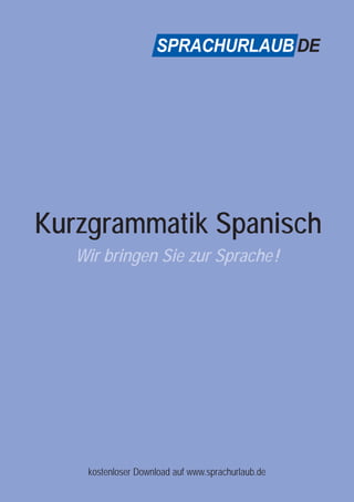 SPRACHURLAUBDE 
Kurzgrammatik Spanisch 
Wir bringen Sie zur Sprache! 
kostenloser Download auf www.sprachurlaub.de 
 