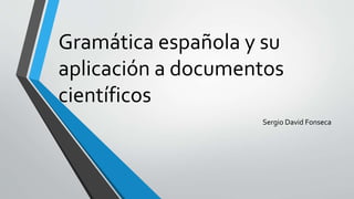 Gramática española y su
aplicación a documentos
científicos
Sergio David Fonseca
 
