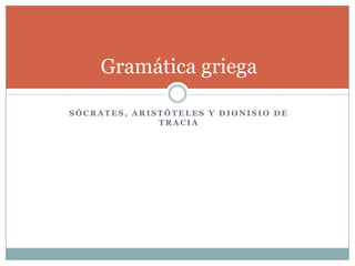 Gramática griega
SÓCRATES, ARISTÓTELES Y DIONISIO DE
TRACIA

 