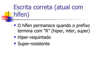Escrita correta (atual com hífen) O hífen permanece quando o prefixo termina com “R” (hiper, inter, super) Hiper-requintado Super-resistente 