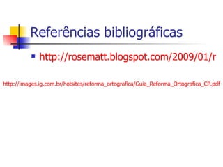 Referências bibliográficas http://rosematt.blogspot.com/2009/01/regra-ortogrfica.html http://images.ig.com.br/hotsites/reforma_ortografica/Guia_Reforma_Ortografica_CP.pdf 