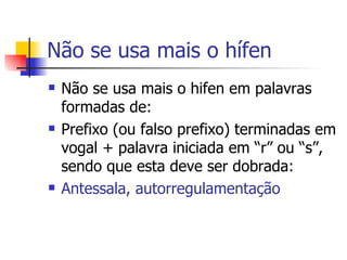 Não se usa mais o hífen Não se usa mais o hifen em palavras formadas de: Prefixo (ou falso prefixo) terminadas em vogal + palavra iniciada em “r” ou “s”, sendo que esta deve ser dobrada: Antessala, autorregulamentação 