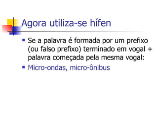 Agora utiliza-se hífen Se a palavra é formada por um prefixo (ou falso prefixo) terminado em vogal + palavra começada pela mesma vogal: Micro-ondas, micro-ônibus 