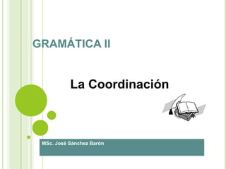 GRAMÁTICA II
MSc. José Sánchez Barón
La Coordinación
 