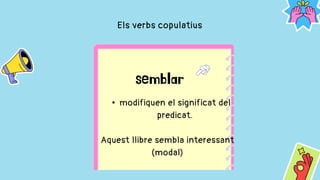 Els verbs copulatius
• modifiquen el significat del
predicat.
Aquest llibre sembla interessant
(modal)
 