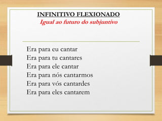 Era para eu cantar
Era para tu cantares
Era para ele cantar
Era para nós cantarmos
Era para vós cantardes
Era para eles cantarem
INFINITIVO FLEXIONADO
Igual ao futuro do subjuntivo
 