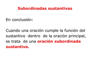 Subordinadas sustantivas


En conclusión:

Cuando una oración cumple la función del
sustantivo dentro de la oración principal,
se trata de una oración subordinada
sustantiva.
 