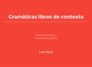 Gramáticas libres de contexto
sometemosreconocer—
Palíndromesunapalabra
Ivan Meza
 