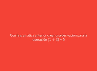 Con la gramática anterior crear una derivación para la
operación (1 + 3) ∗ 5
 
