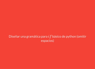 Diseñar una gramática para básico de python (omitir
espacios)
if
 