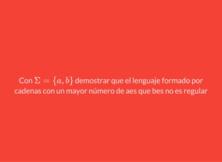 Con demostrar que el lenguaje formado por
cadenas con un mayor número de aes que bes no es regular
Σ = {a, b}
 
