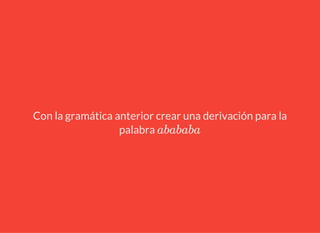 Con la gramática anterior crear una derivación para la
palabra abababa
 