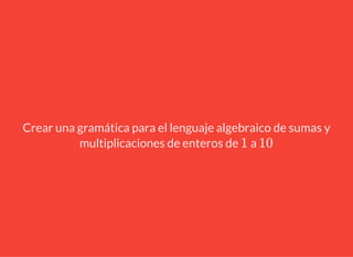 Crear una gramática para el lenguaje algebraico de sumas y
multiplicaciones de enteros de a1 10
 