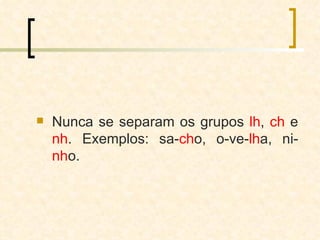 Nunca se separam os grupos  lh ,  ch  e  nh . Exemplos: sa- ch o, o-ve- lh a, ni- nh o. 