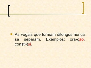 As vogais que formam ditongos nunca se separam. Exemplos: ora-ç ão , consti-t ui . 