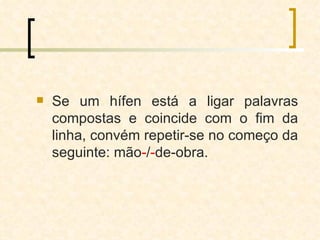 Se um hífen está a ligar palavras compostas e coincide com o fim da linha, convém repetir-se no começo da seguinte: mão - / - de-obra. 