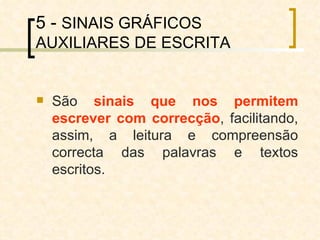 5 -  SINAIS GRÁFICOS AUXILIARES DE ESCRITA São  sinais que nos permitem escrever com correcção , facilitando, assim, a leitura e compreensão correcta das palavras e textos escritos. 