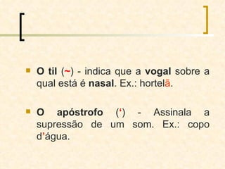 O til  ( ~ ) - indica que a  vogal  sobre a qual está é  nasal . Ex.: hortel ã . O apóstrofo  ( ‘ ) - Assinala a supressão de um som. Ex.: copo d ’ água. 