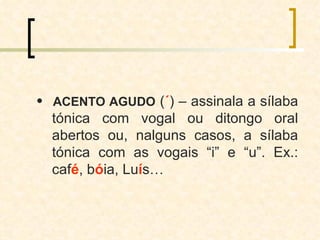    ACENTO AGUDO  ( ´ ) – assinala a sílaba tónica com vogal ou ditongo oral abertos ou, nalguns casos, a sílaba tónica com as vogais “i” e “u”. Ex.: caf é , b ó ia, Lu í s… 