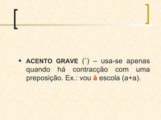    ACENTO GRAVE  ( ` ) – usa-se apenas quando há contracção com uma preposição. Ex.: vou  à  escola (a+a). 