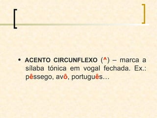    ACENTO CIRCUNFLEXO  ( ^ ) – marca a sílaba tónica em vogal fechada. Ex.: p ê ssego, av ô , portugu ê s… 
